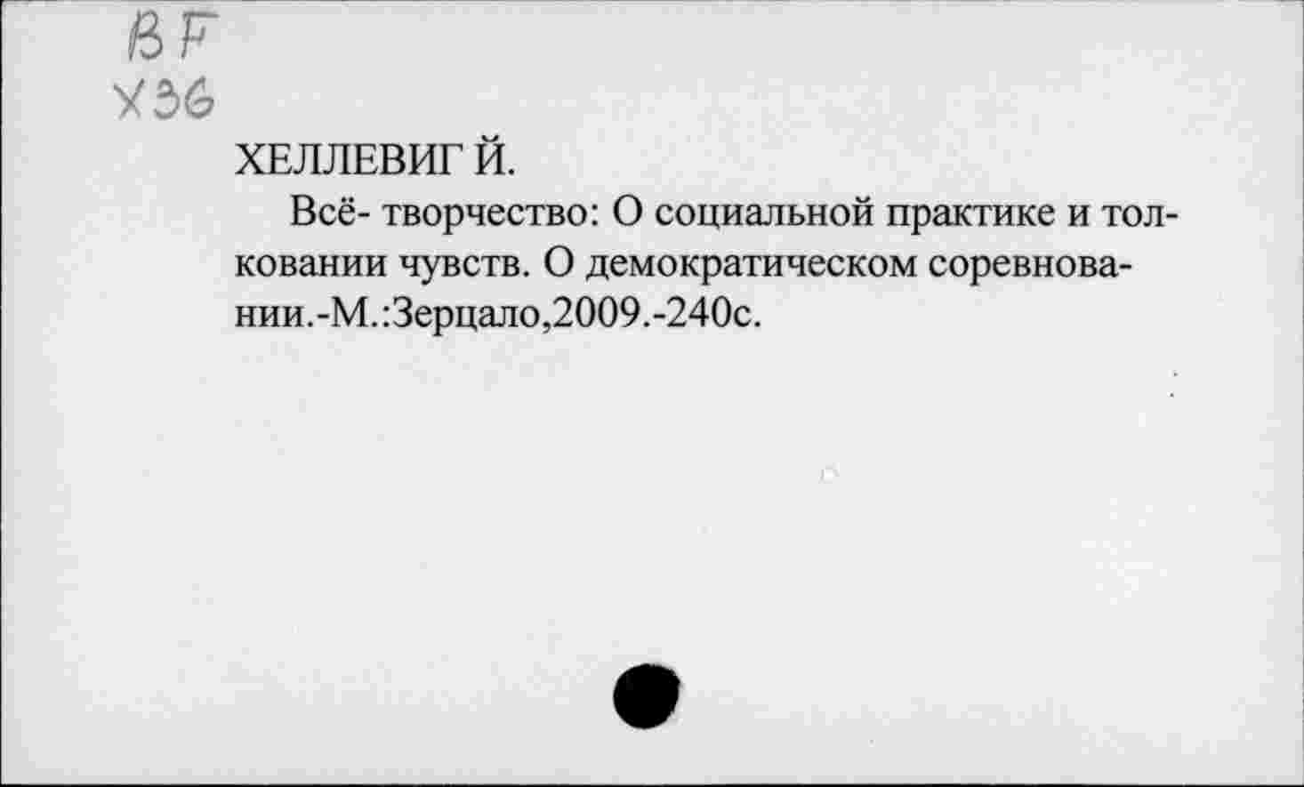 ﻿У 56
ХЕЛЛЕВИГ Й.
Всё- творчество: О социальной практике и толковании чувств. О демократическом соревновании.-М. Зерцало,2009.-240с.